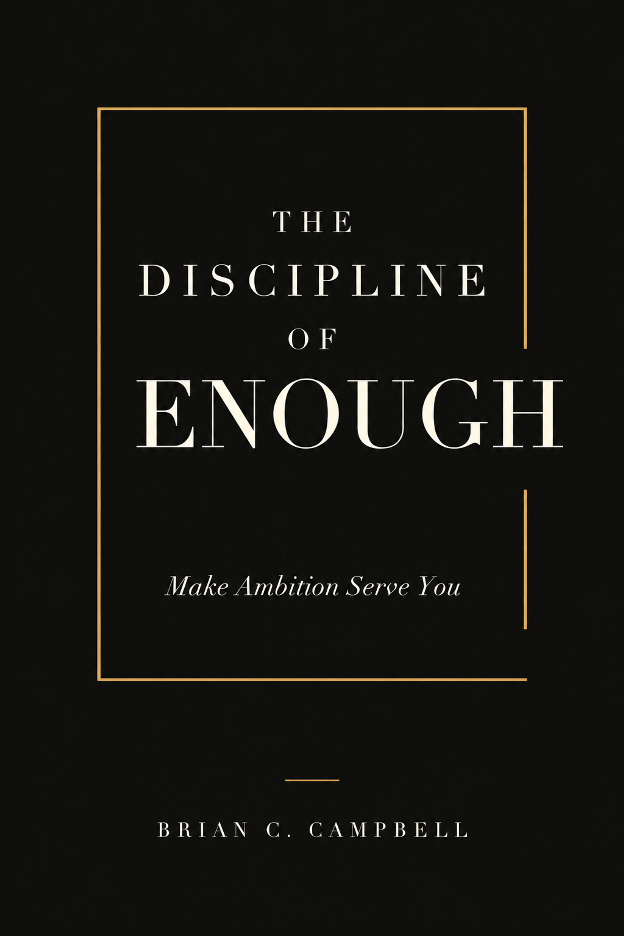 The Discipline of Enough, Make Ambition Serve You, by Brian C. Campbell. Black cover with ivory lettering and a broken gold frame.
